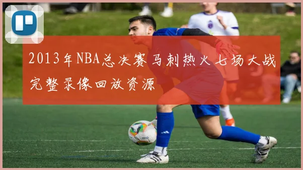 2013年NBA总决赛马刺热火七场大战完整录像回放资源