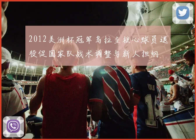 2012美洲杯冠军乌拉圭核心球员退役促国家队战术调整与新人担纲