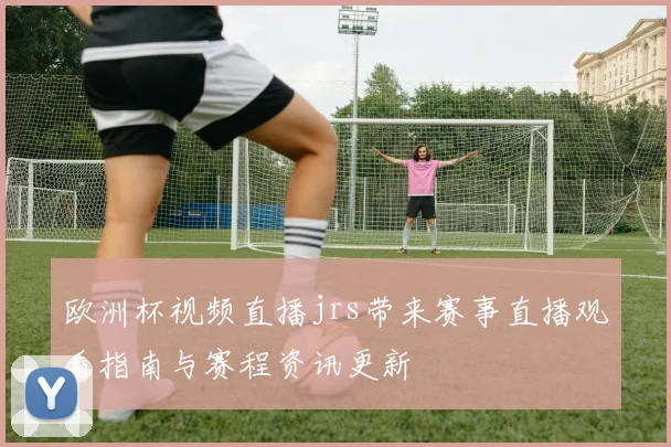 欧洲杯视频直播jrs带来赛事直播观看指南与赛程资讯更新