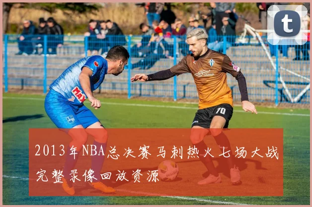2013年NBA总决赛马刺热火七场大战完整录像回放资源