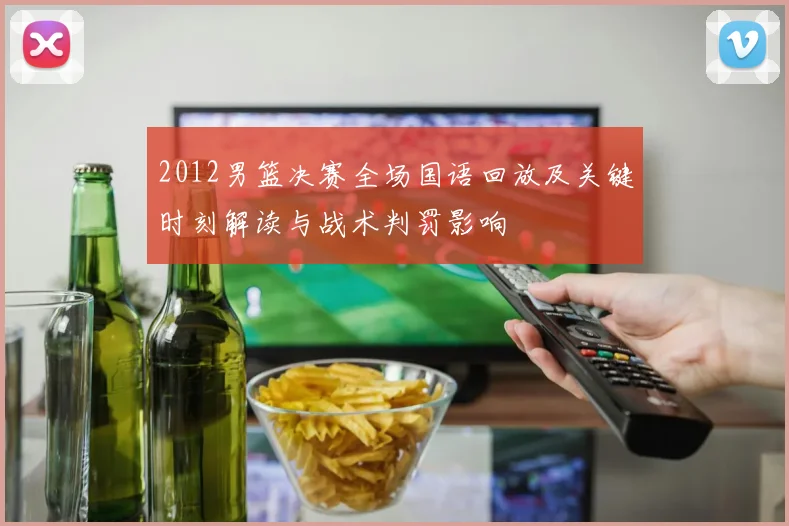 2012男篮决赛全场国语回放及关键时刻解读与战术判罚影响