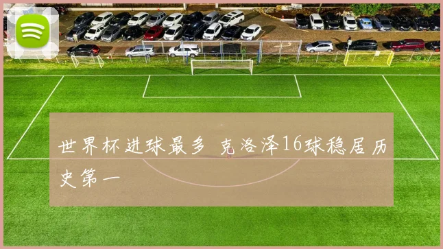 世界杯进球最多 克洛泽16球稳居历史第一
