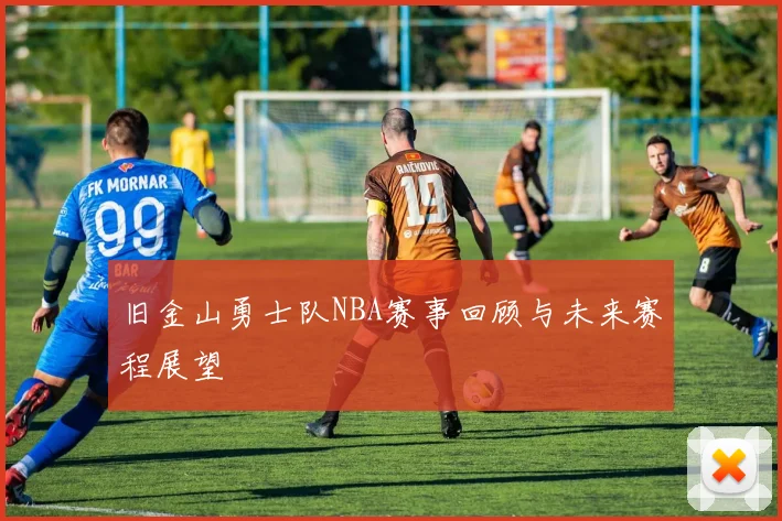旧金山勇士队NBA赛事回顾与未来赛程展望