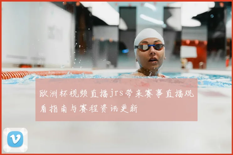 欧洲杯视频直播jrs带来赛事直播观看指南与赛程资讯更新