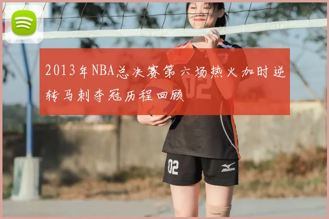 2013年NBA总决赛第六场热火加时逆转马刺夺冠历程回顾