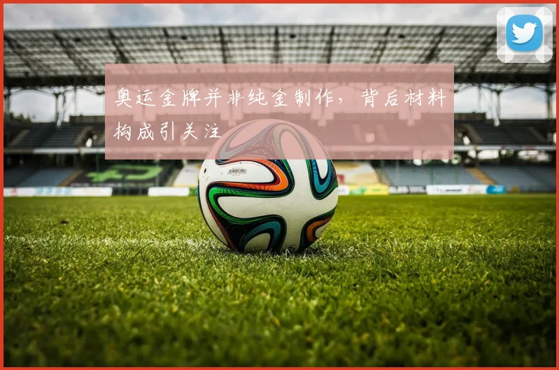 奥运金牌并非纯金制作,背后材料构成引关注