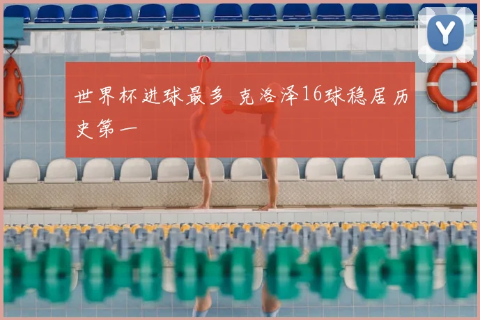 世界杯进球最多 克洛泽16球稳居历史第一