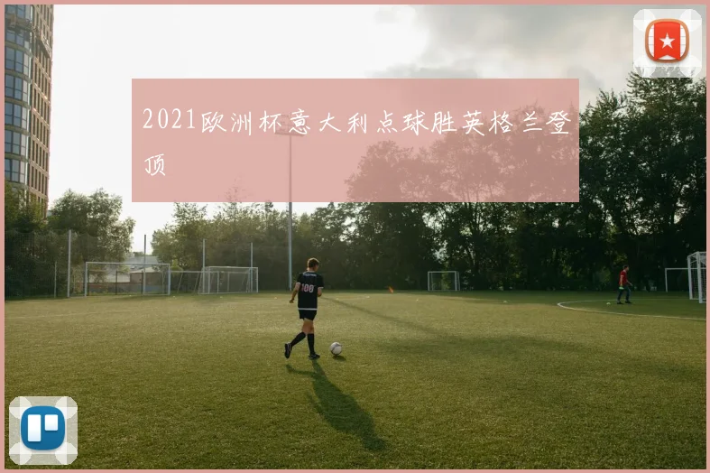 2021欧洲杯意大利点球胜英格兰登顶