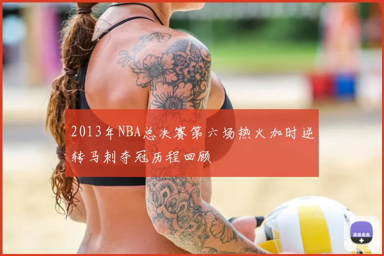 2013年NBA总决赛第六场热火加时逆转马刺夺冠历程回顾