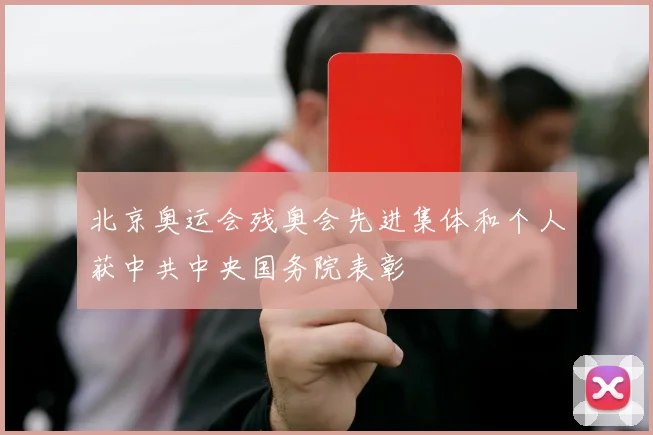 北京奥运会残奥会先进集体和个人获中共中央国务院表彰