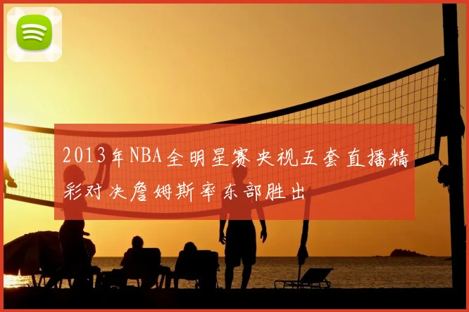 2013年NBA全明星赛央视五套直播精彩对决詹姆斯率东部胜出