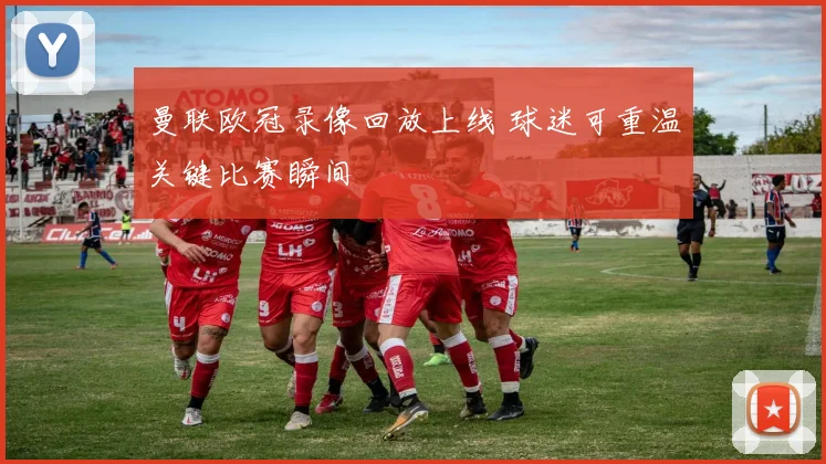曼联欧冠录像回放上线 球迷可重温关键比赛瞬间