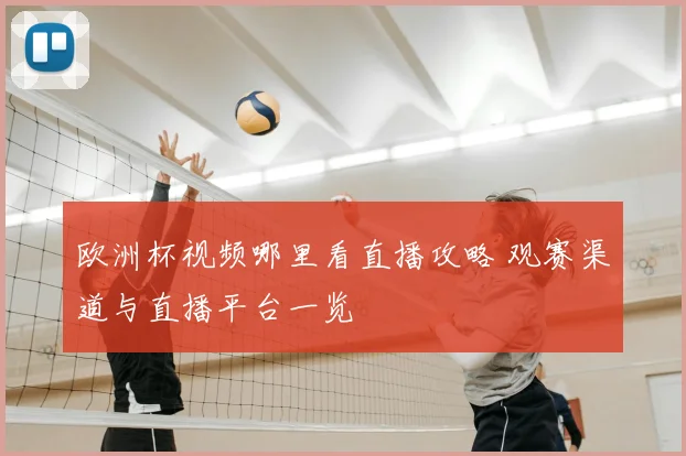 欧洲杯视频哪里看直播攻略 观赛渠道与直播平台一览