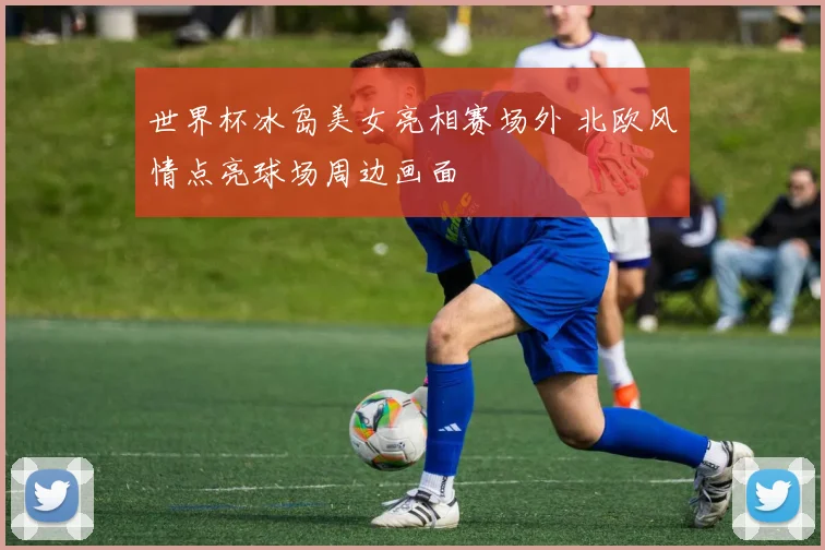 世界杯冰岛美女亮相赛场外 北欧风情点亮球场周边画面