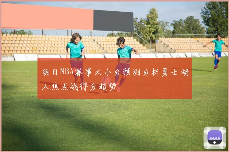 明日NBA赛事大小分预测分析勇士湖人焦点战得分趋势
