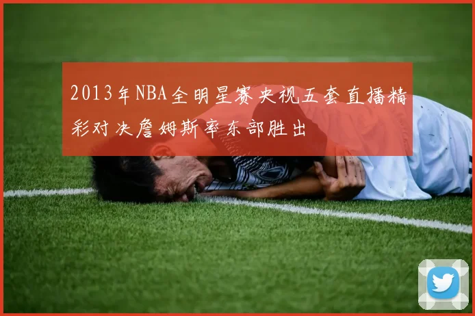 2013年NBA全明星赛央视五套直播精彩对决詹姆斯率东部胜出