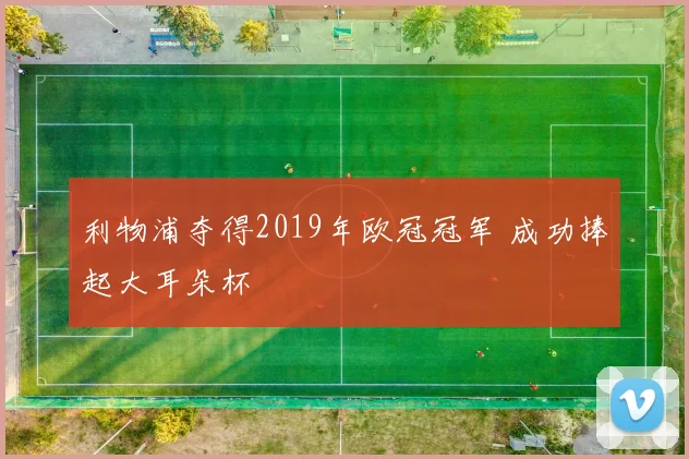利物浦夺得2019年欧冠冠军 成功捧起大耳朵杯