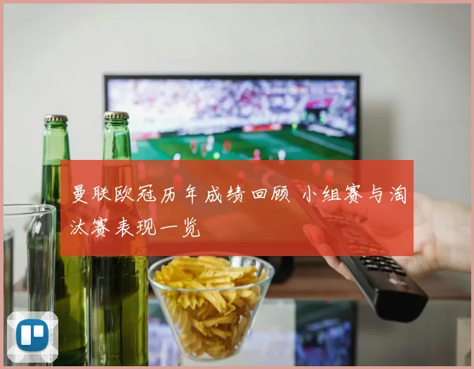 曼联欧冠历年成绩回顾 小组赛与淘汰赛表现一览