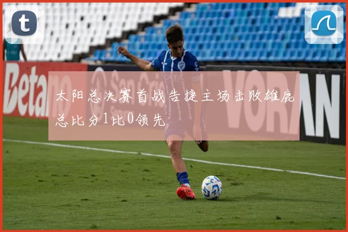 太阳总决赛首战告捷主场击败雄鹿总比分1比0领先