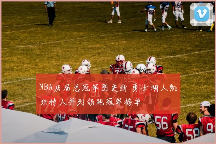 NBA历届总冠军图更新 勇士湖人凯尔特人并列领跑冠军榜单