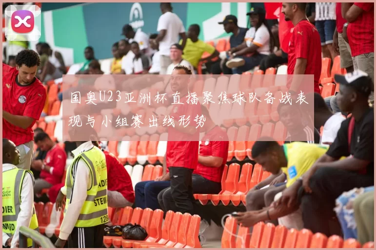 国奥U23亚洲杯直播聚焦球队备战表现与小组赛出线形势