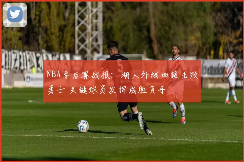 NBA季后赛战报：湖人外线回暖击败勇士 关键球员发挥成胜负手