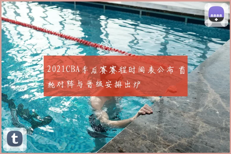 2021CBA季后赛赛程时间表公布 首轮对阵与晋级安排出炉