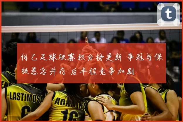 何乙足球联赛积分榜更新 争冠与保级悬念并存 后半程竞争加剧