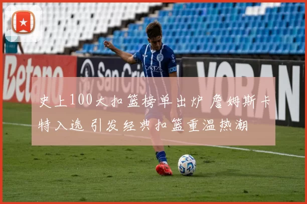 史上100大扣篮榜单出炉 詹姆斯卡特入选 引发经典扣篮重温热潮