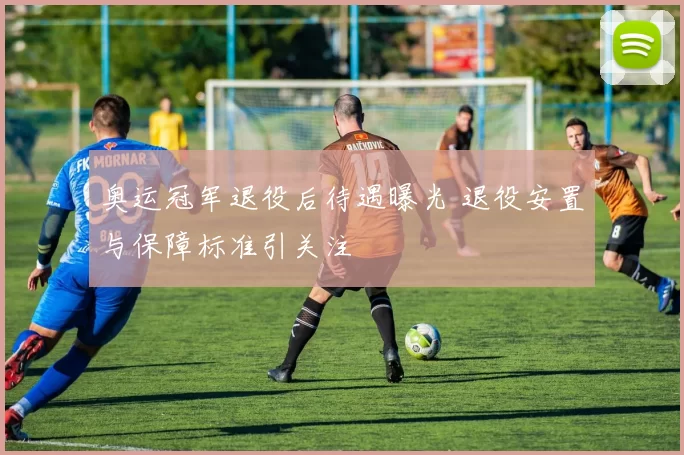 奥运冠军退役后待遇曝光 退役安置与保障标准引关注