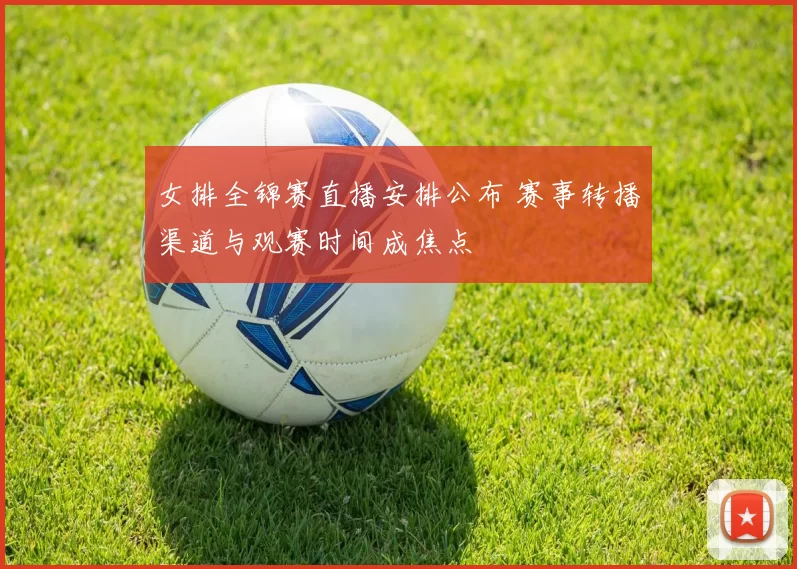 女排全锦赛直播安排公布 赛事转播渠道与观赛时间成焦点