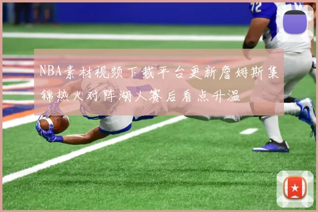 NBA素材视频下载平台更新詹姆斯集锦热火对阵湖人赛后看点升温