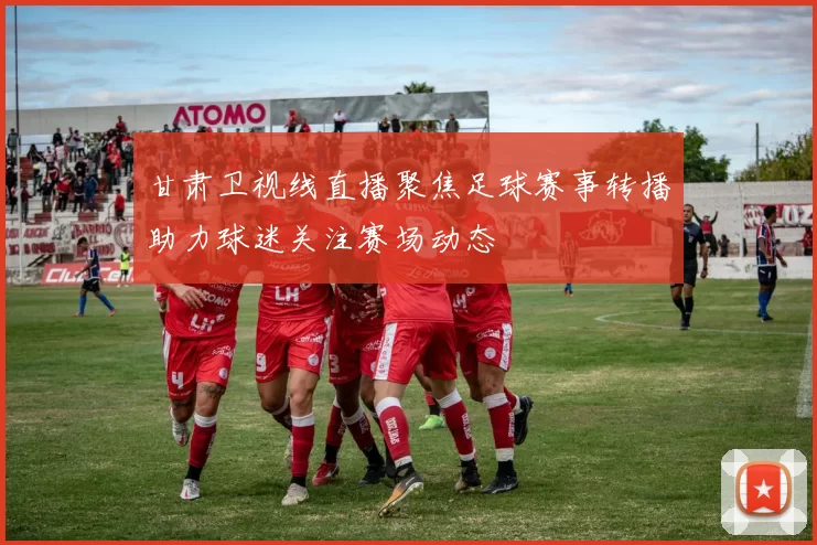 甘肃卫视线直播聚焦足球赛事转播助力球迷关注赛场动态