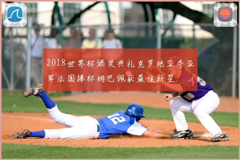 2018世界杯颁奖典礼克罗地亚夺亚军法国捧杯姆巴佩获最佳新星