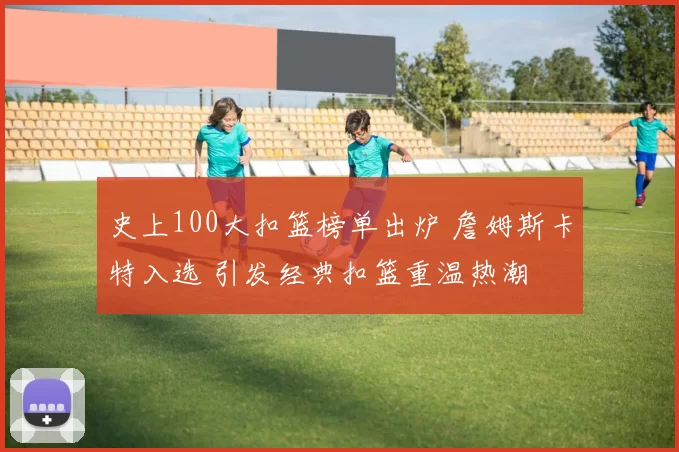 史上100大扣篮榜单出炉 詹姆斯卡特入选 引发经典扣篮重温热潮