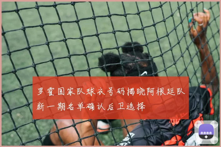 罗霍国家队球衣号码揭晓阿根廷队新一期名单确认后卫选择