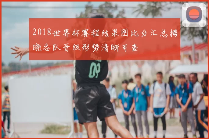 2018世界杯赛程结果图比分汇总揭晓各队晋级形势清晰可查