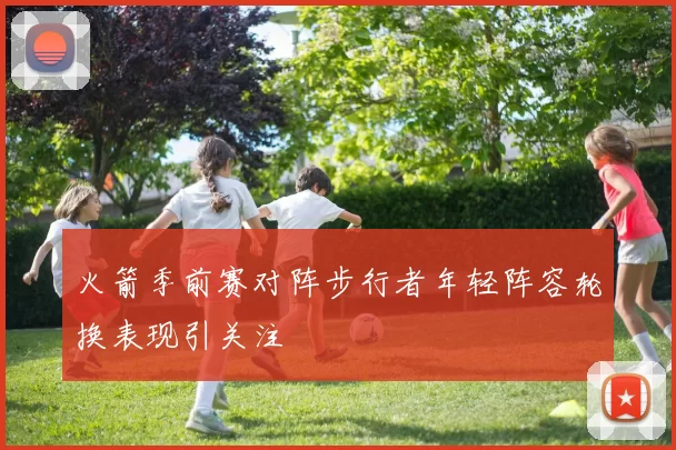 火箭季前赛对阵步行者年轻阵容轮换表现引关注
