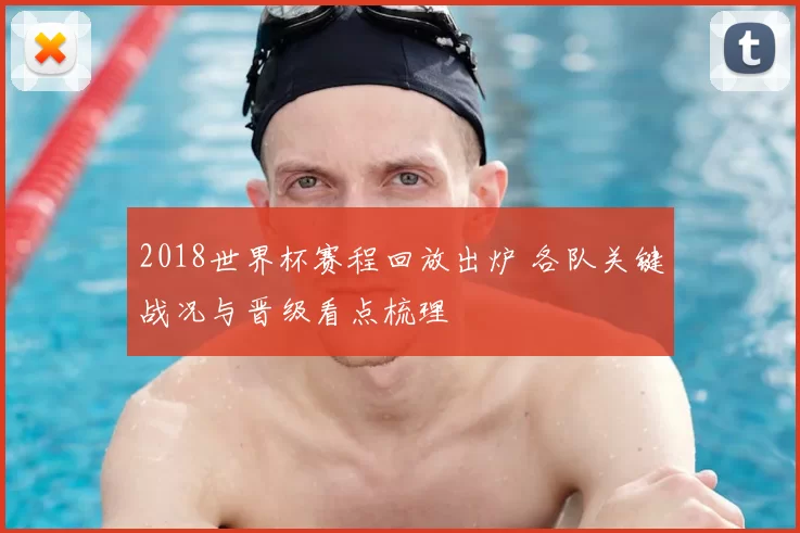 2018世界杯赛程回放出炉 各队关键战况与晋级看点梳理
