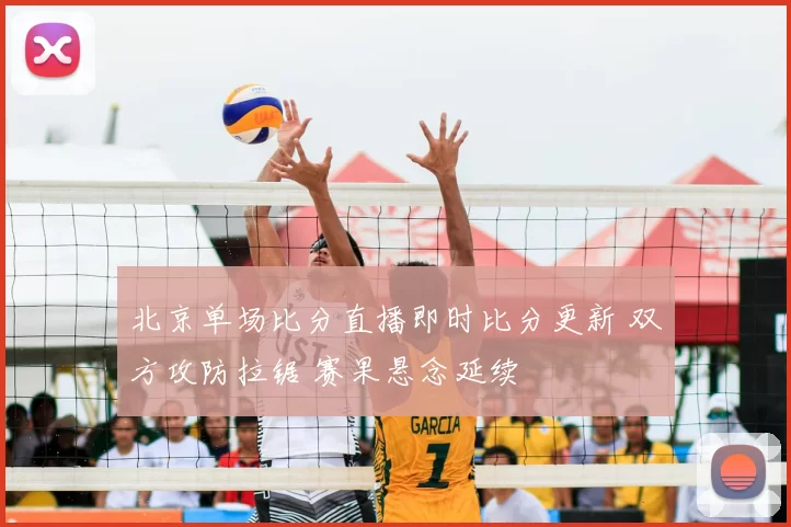 北京单场比分直播即时比分更新 双方攻防拉锯 赛果悬念延续