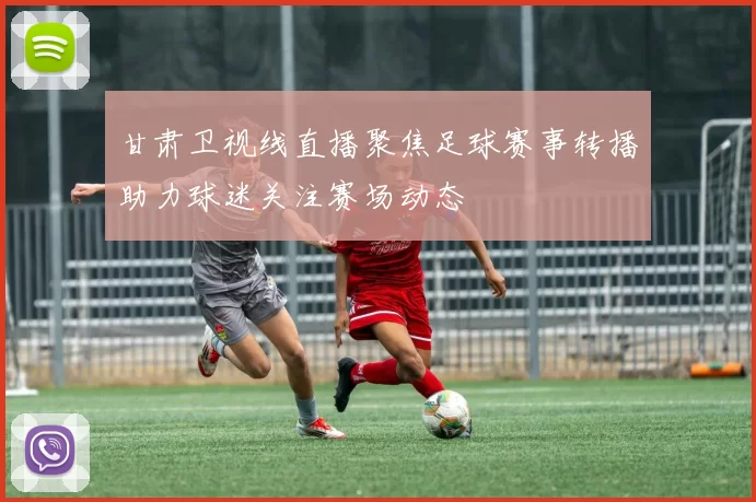 甘肃卫视线直播聚焦足球赛事转播助力球迷关注赛场动态