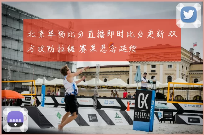 北京单场比分直播即时比分更新 双方攻防拉锯 赛果悬念延续