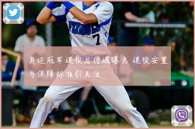 奥运冠军退役后待遇曝光 退役安置与保障标准引关注