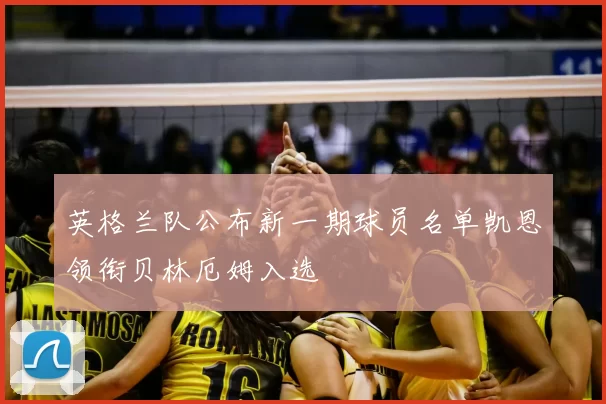 英格兰队公布新一期球员名单凯恩领衔贝林厄姆入选