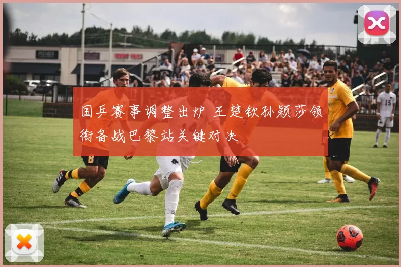 国乒赛事调整出炉 王楚钦孙颖莎领衔备战巴黎站关键对决
