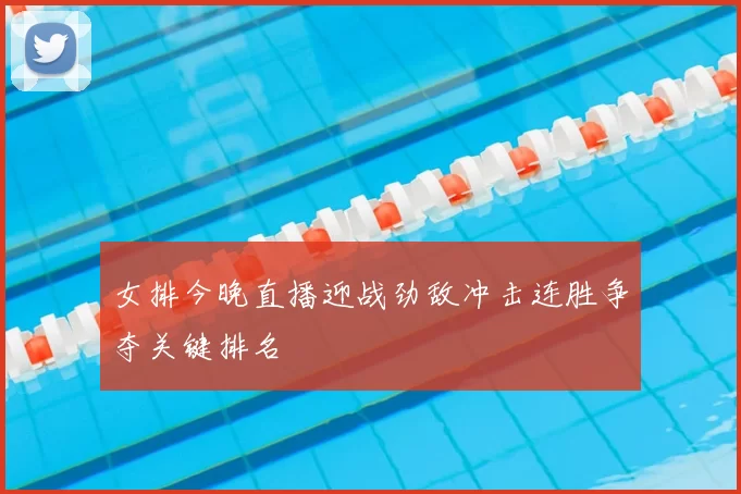女排今晚直播迎战劲敌冲击连胜争夺关键排名