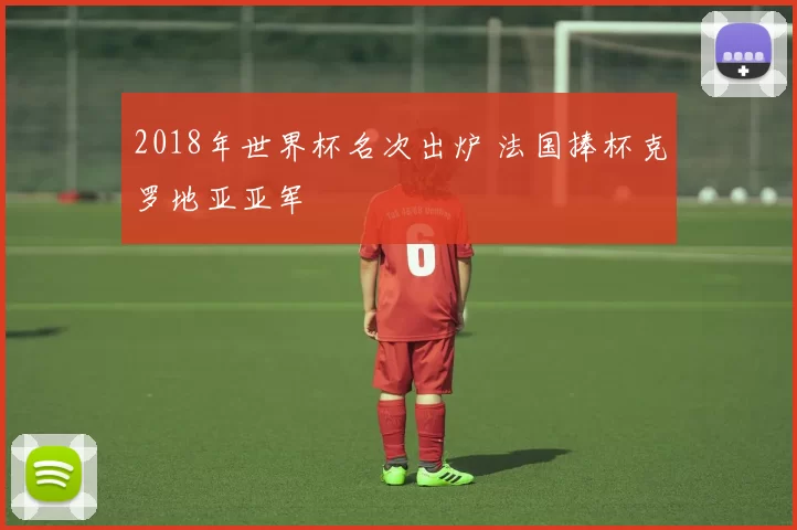 2018年世界杯名次出炉 法国捧杯克罗地亚亚军