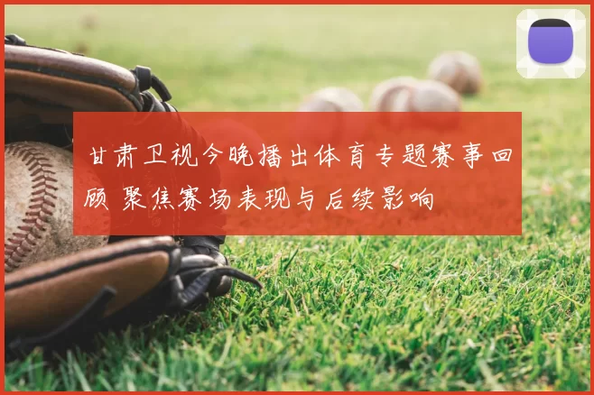 甘肃卫视今晚播出体育专题赛事回顾 聚焦赛场表现与后续影响